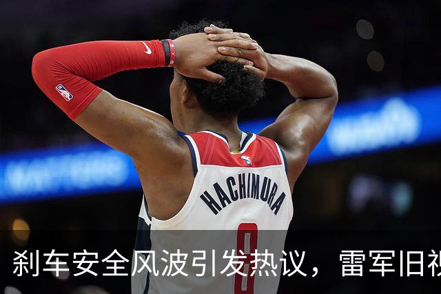 刹车安全风波引发热议，雷军旧视频意外成焦点