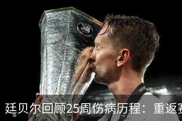 廷贝尔回顾25周伤病历程：重返赛场的奇迹