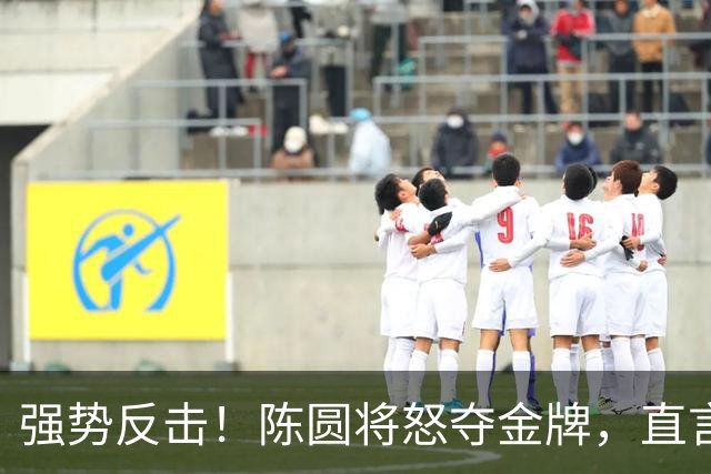 强势反击！陈圆将怒夺金牌，直言日本对手无礼