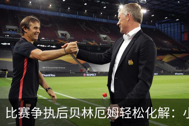 比赛争执后贝林厄姆轻松化解：小插曲无碍