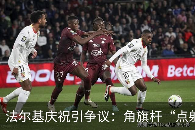 法尔基庆祝引争议：角旗杆“点射”成红牌导火索